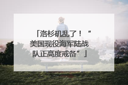 洛杉矶乱了！“美国现役海军陆战队正高度戒备”